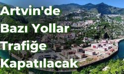 Artvin'de Bazı Yollar Trafiğe Kapatılacak