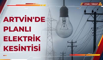 Borçka, Ardanuç ve Yusufeli’nde Bazı Bölgeler Etkilenecek