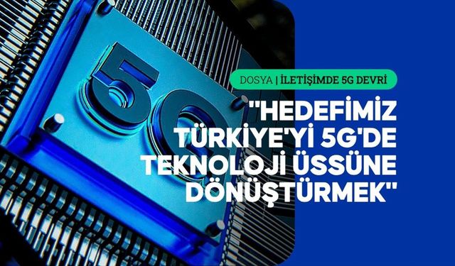 5G Türkiye'nin gelecekteki dijital ekosisteminin de yapı taşı olacak