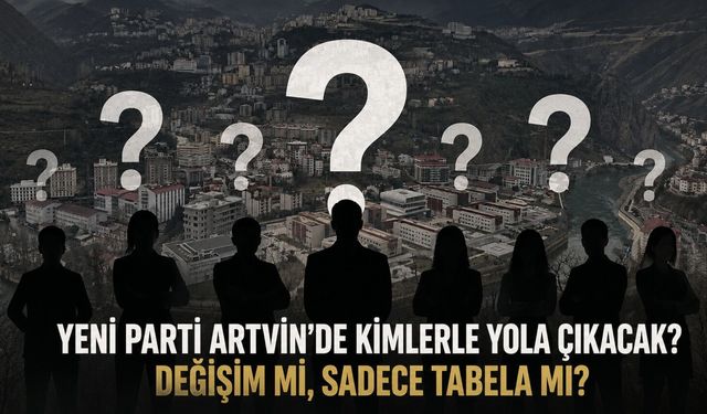 YENİ PARTİ ARTVİN’DE KİMLERLE YOLA ÇIKACAK? DEĞİŞİM Mİ, SADECE TABELA MI?