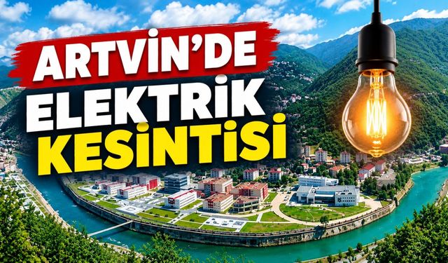 Yusufeli, Şavşat ve Merkez’de Kesinti Uygulanacak