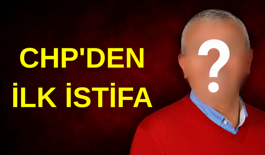 CHP’DEN İLK İSTİFA !