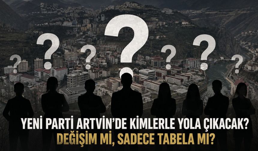 YENİ PARTİ ARTVİN’DE KİMLERLE YOLA ÇIKACAK? DEĞİŞİM Mİ, SADECE TABELA MI?
