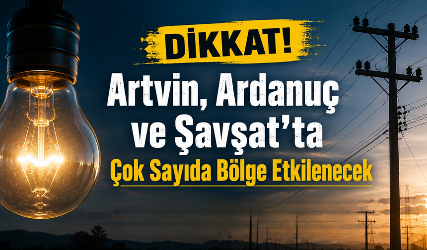 Artvin, Ardanuç ve Şavşat'ta Çok Sayıda Bölge Etkilenecek