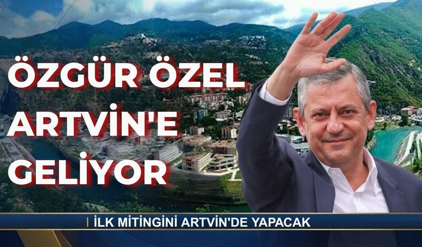 Özgür Özel Artvin’e Geliyor